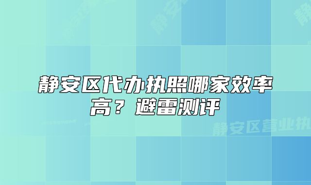 靜安區(qū)代辦執(zhí)照哪家效率高？避雷測(cè)評(píng)