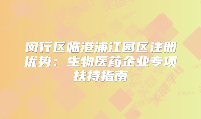 閔行區(qū)臨港浦江園區(qū)注冊優(yōu)勢：生物醫(yī)藥企業(yè)專項扶持指南