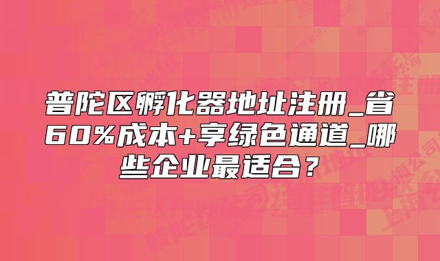 普陀區(qū)孵化器地址注冊_省60%成本+享綠色通道_哪些企業(yè)最適合？