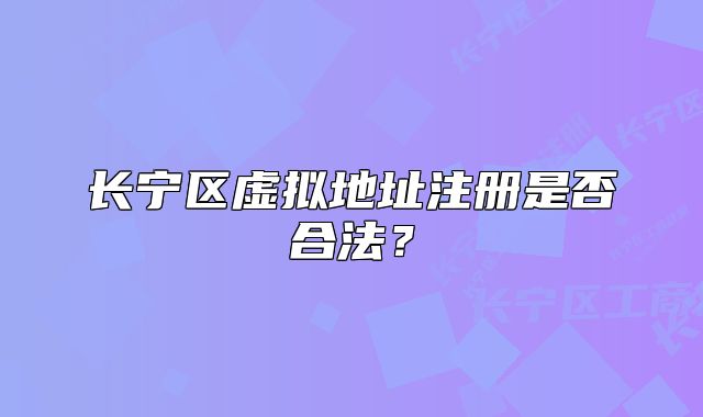 長寧區(qū)虛擬地址注冊(cè)是否合法？