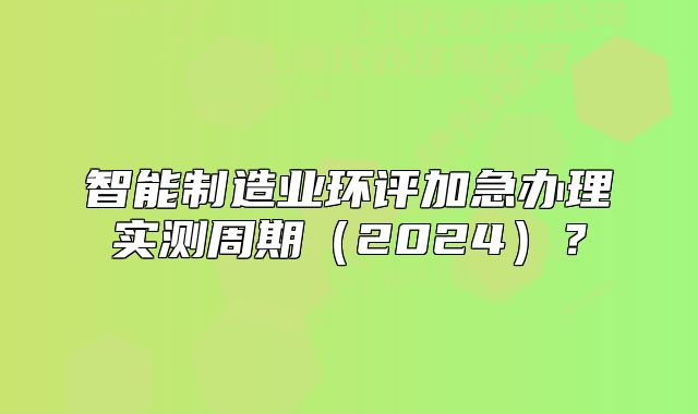 智能制造業(yè)環(huán)評(píng)加急辦理實(shí)測周期(2024)?