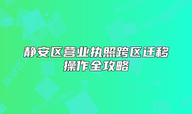 靜安區(qū)營(yíng)業(yè)執(zhí)照跨區(qū)遷移操作全攻略