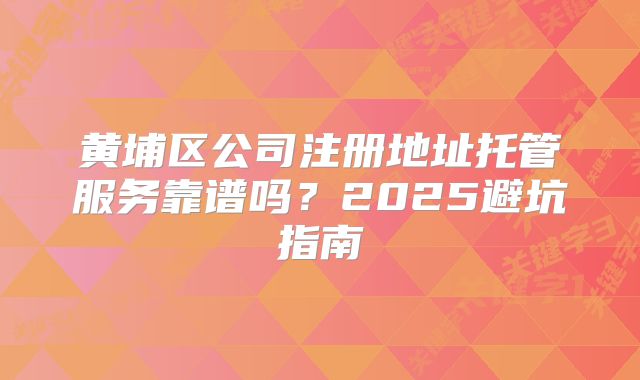 黃埔區(qū)公司注冊地址托管服務(wù)靠譜嗎？2025避坑指南