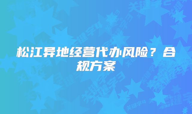 松江異地經(jīng)營代辦風(fēng)險？合規(guī)方案