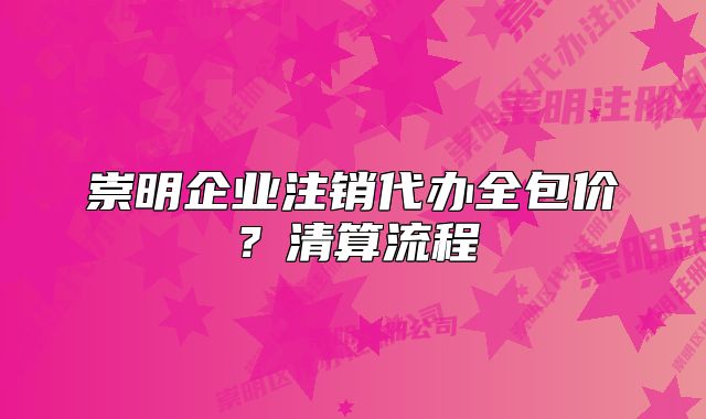 崇明企業(yè)注銷代辦全包價(jià)？清算流程