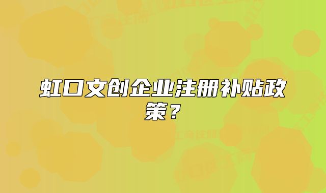虹口文創(chuàng)企業(yè)注冊補貼政策？