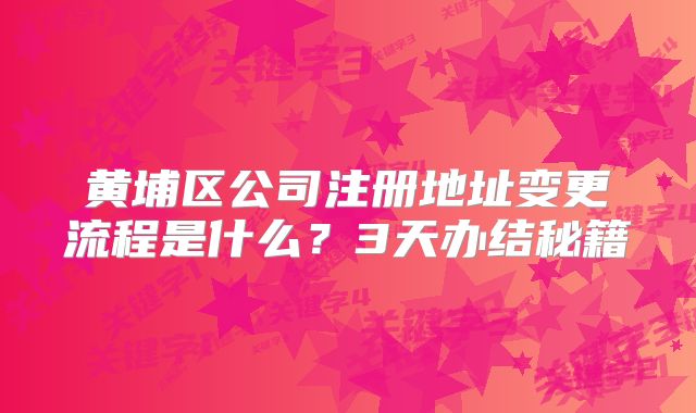 黃埔區(qū)公司注冊(cè)地址變更流程是什么？3天辦結(jié)秘籍
