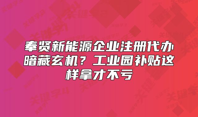 奉賢新能源企業(yè)注冊(cè)代辦暗藏玄機(jī)？工業(yè)園補(bǔ)貼這樣拿才不虧