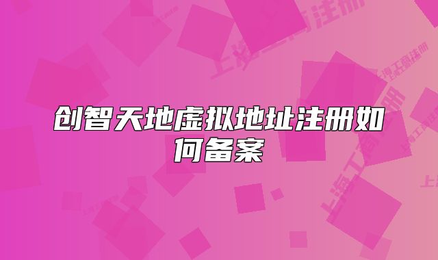 創(chuàng)智天地虛擬地址注冊如何備案