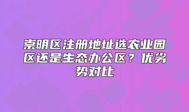崇明區(qū)注冊地址選農(nóng)業(yè)園區(qū)還是生態(tài)辦公區(qū)？優(yōu)劣勢對比