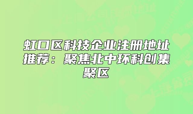 虹口區(qū)科技企業(yè)注冊(cè)地址推薦:聚焦北中環(huán)科創(chuàng)集聚區(qū)