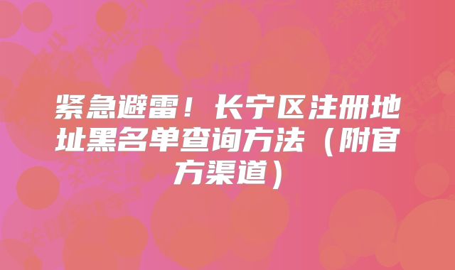 緊急避雷！長寧區(qū)注冊地址黑名單查詢方法（附官方渠道）