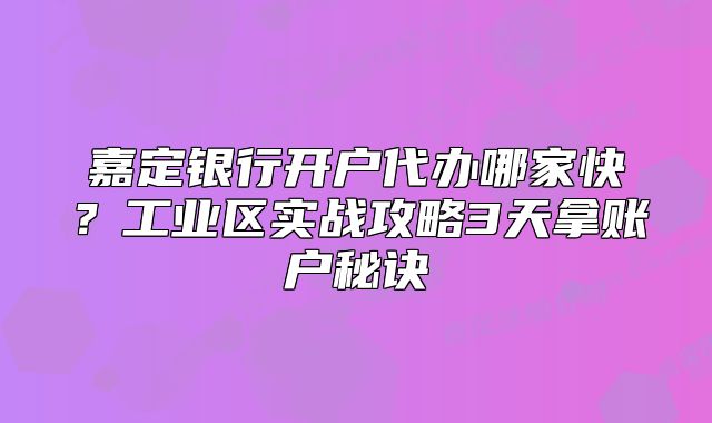 嘉定銀行開戶代辦哪家快？工業(yè)區(qū)實戰(zhàn)攻略3天拿賬戶秘訣