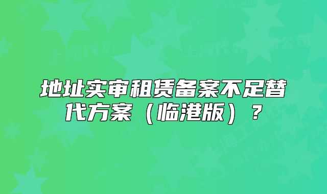 地址實(shí)審租賃備案不足替代方案（臨港版）？