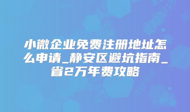 小微企業(yè)免費注冊地址怎么申請_靜安區(qū)避坑指南_省2萬年費攻略