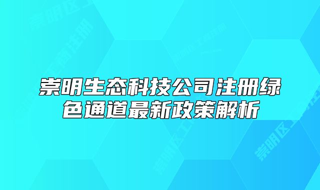 崇明生態(tài)科技公司注冊綠色通道最新政策解析