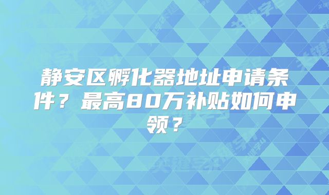 靜安區(qū)孵化器地址申請(qǐng)條件？最高80萬(wàn)補(bǔ)貼如何申領(lǐng)？