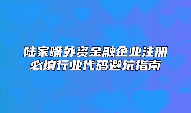 陸家嘴外資金融企業(yè)注冊必填行業(yè)代碼避坑指南