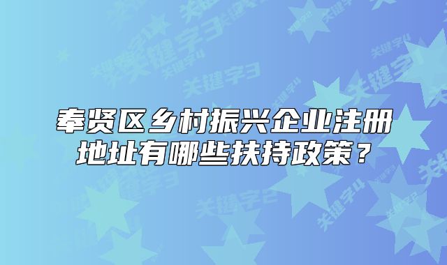 奉賢區(qū)鄉(xiāng)村振興企業(yè)注冊地址有哪些扶持政策？