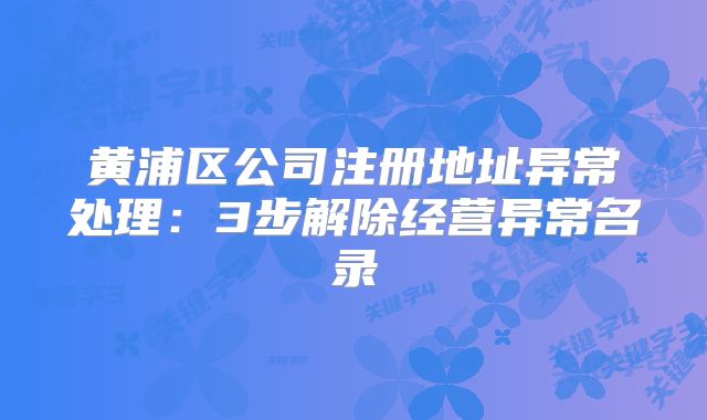 黃浦區(qū)公司注冊地址異常處理：3步解除經(jīng)營異常名錄