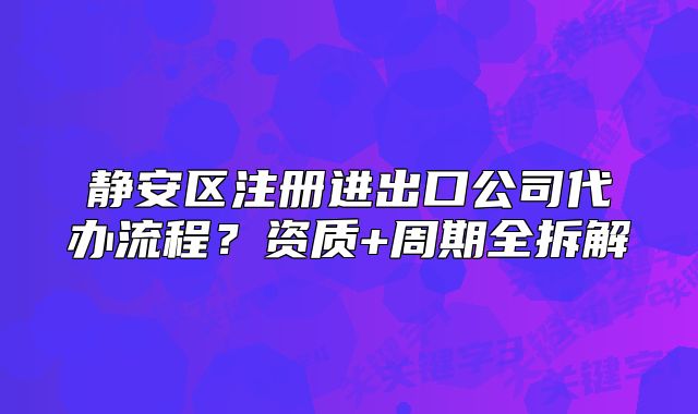 靜安區(qū)注冊進出口公司代辦流程？資質+周期拆解