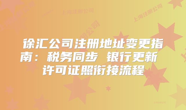 徐匯公司注冊地址變更指南：稅務(wù)同步 銀行更新 許可證照銜接流程
