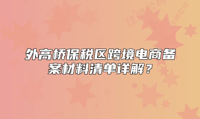 外高橋保稅區(qū)跨境電商備案材料清單詳解？