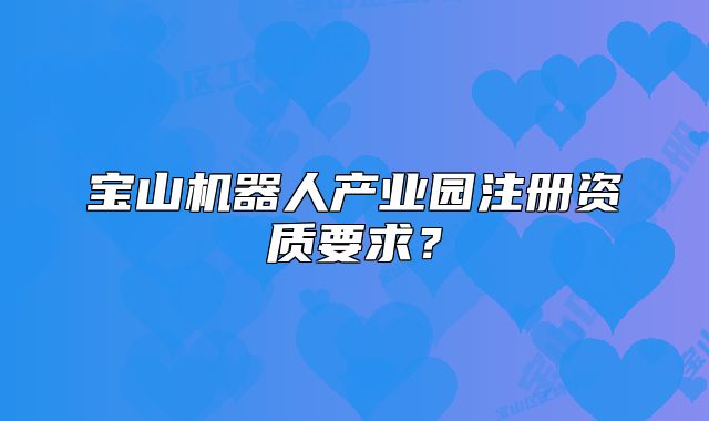 寶山機器人產(chǎn)業(yè)園注冊資質(zhì)要求?