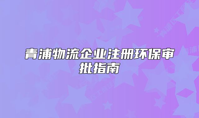 青浦物流企業(yè)注冊(cè)環(huán)保審批指南