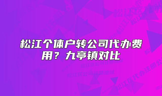 松江個(gè)體戶轉(zhuǎn)公司代辦費(fèi)用？九亭鎮(zhèn)對(duì)比