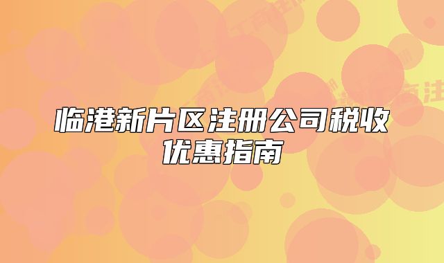 臨港新片區(qū)注冊(cè)公司稅收優(yōu)惠指南