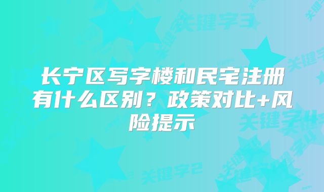 長寧區(qū)寫字樓和民宅注冊有什么區(qū)別？政策對比+風(fēng)險提示?