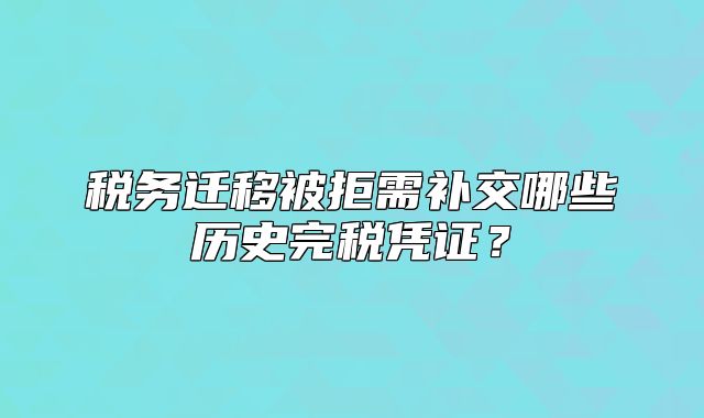 稅務(wù)遷移被拒需補(bǔ)交哪些歷史完稅憑證？