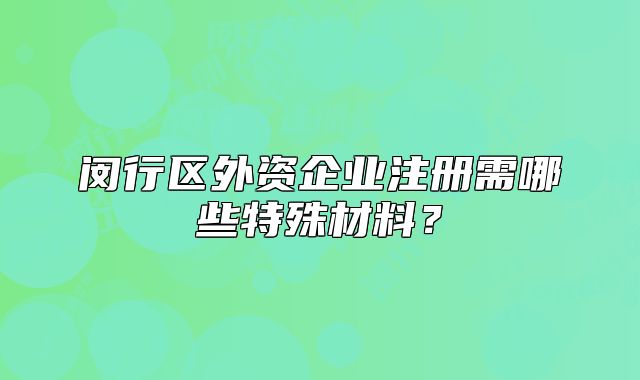 閔行區(qū)外資企業(yè)注冊需哪些特殊材料？