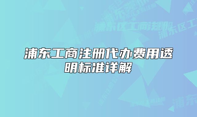 浦東工商注冊(cè)代辦費(fèi)用透明標(biāo)準(zhǔn)詳解