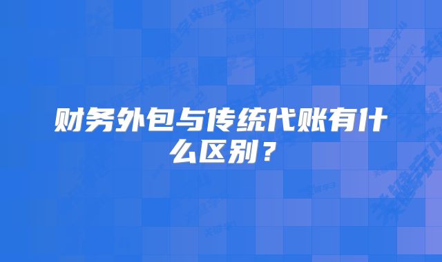 財務(wù)外包與傳統(tǒng)代賬有什么區(qū)別？
