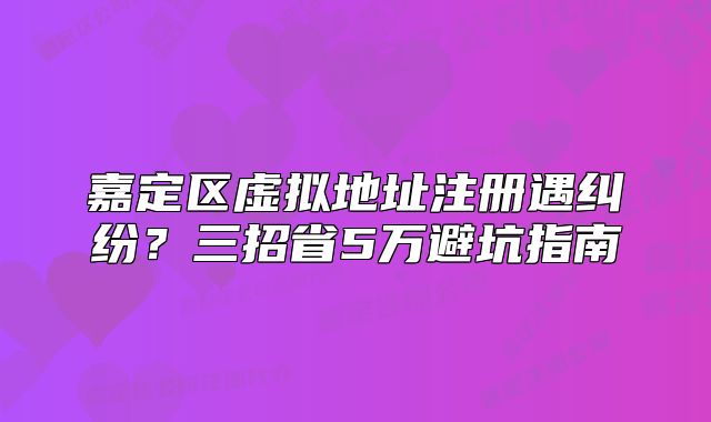 嘉定區(qū)虛擬地址注冊遇糾紛？三招省5萬避坑指南