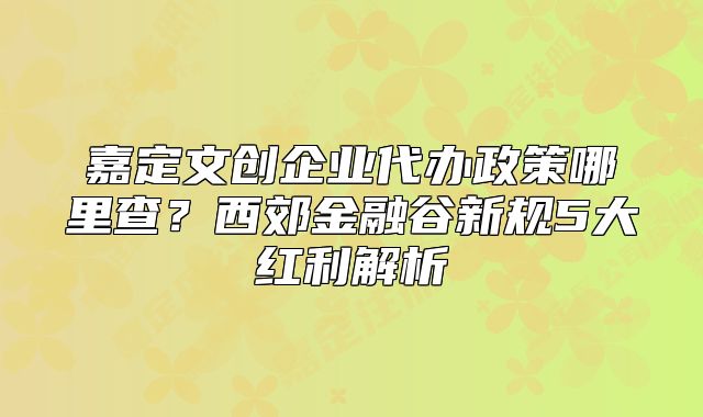 嘉定文創(chuàng)企業(yè)代辦政策哪里查？西郊金融谷新規(guī)5大紅利解析