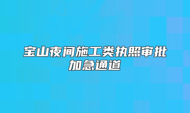 寶山夜間施工類執(zhí)照審批加急通道