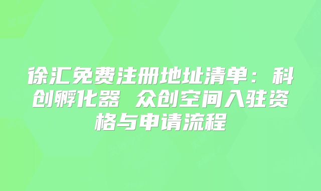 徐匯免費(fèi)注冊(cè)地址清單：科創(chuàng)孵化器 眾創(chuàng)空間入駐資格與申請(qǐng)流程