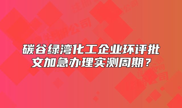 碳谷綠灣化工企業(yè)環(huán)評(píng)批文加急辦理實(shí)測(cè)周期？