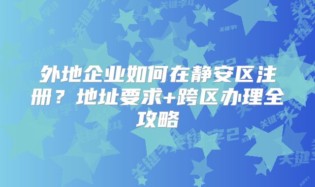外地企業(yè)如何在靜安區(qū)注冊？地址要求+跨區(qū)辦理全攻略