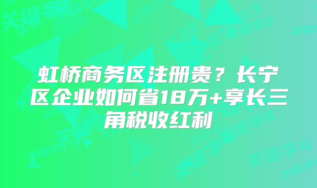 虹橋商務區(qū)注冊貴？長寧區(qū)企業(yè)如何省18萬+享長三角稅收紅利