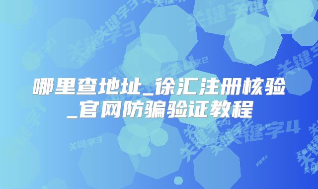 哪里查地址_徐匯注冊(cè)核驗(yàn)_官網(wǎng)防騙驗(yàn)證教程