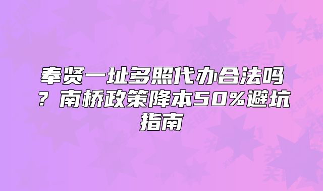 奉賢一址多照代辦合法嗎？南橋政策降本50%避坑指南