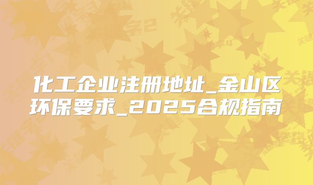 化工企業(yè)注冊地址_金山區(qū)環(huán)保要求_2025合規(guī)指南