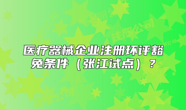 醫(yī)療器械企業(yè)注冊環(huán)評豁免條件（張江試點）？