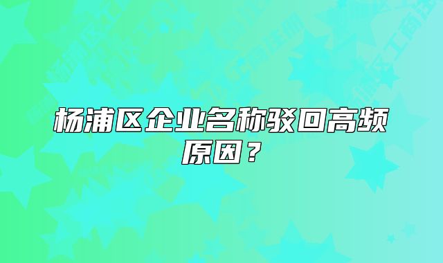 楊浦區(qū)企業(yè)名稱駁回高頻原因？