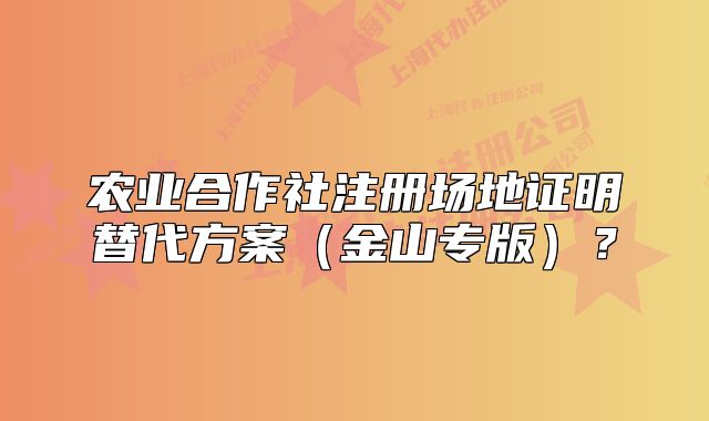 農(nóng)業(yè)合作社注冊(cè)場地證明替代方案（金山專版）？