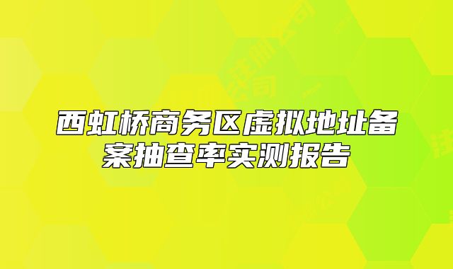 西虹橋商務(wù)區(qū)虛擬地址備案抽查率實測報告
